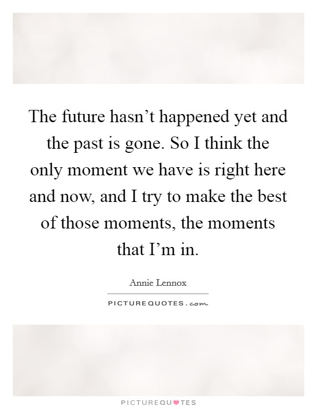 The future hasn't happened yet and the past is gone. So I think the only moment we have is right here and now, and I try to make the best of those moments, the moments that I'm in. Picture Quote #1