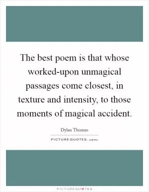 The best poem is that whose worked-upon unmagical passages come closest, in texture and intensity, to those moments of magical accident Picture Quote #1