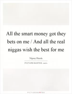 All the smart money got they bets on me / And all the real niggas wish the best for me Picture Quote #1