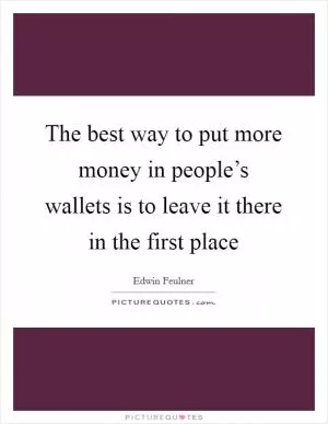 The best way to put more money in people’s wallets is to leave it there in the first place Picture Quote #1