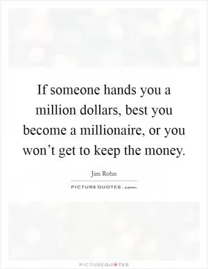 If someone hands you a million dollars, best you become a millionaire, or you won’t get to keep the money Picture Quote #1
