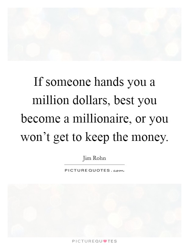 If someone hands you a million dollars, best you become a millionaire, or you won't get to keep the money. Picture Quote #1