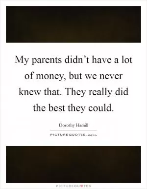 My parents didn’t have a lot of money, but we never knew that. They really did the best they could Picture Quote #1
