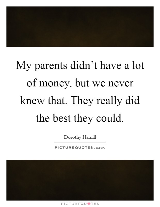 My parents didn't have a lot of money, but we never knew that. They really did the best they could. Picture Quote #1