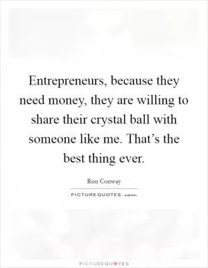 Entrepreneurs, because they need money, they are willing to share their crystal ball with someone like me. That’s the best thing ever Picture Quote #1