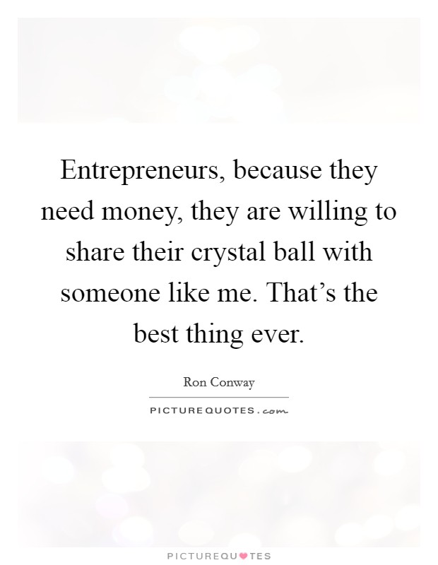 Entrepreneurs, because they need money, they are willing to share their crystal ball with someone like me. That's the best thing ever. Picture Quote #1