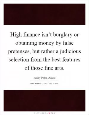 High finance isn’t burglary or obtaining money by false pretenses, but rather a judicious selection from the best features of those fine arts Picture Quote #1