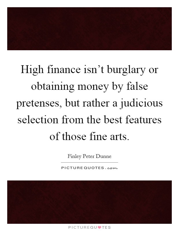 High finance isn't burglary or obtaining money by false pretenses, but rather a judicious selection from the best features of those fine arts. Picture Quote #1