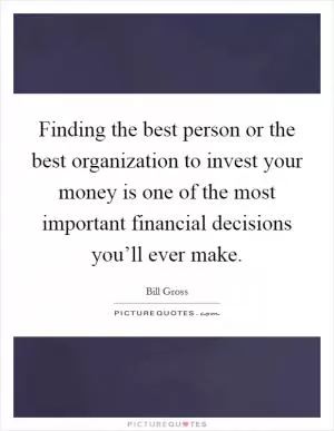 Finding the best person or the best organization to invest your money is one of the most important financial decisions you’ll ever make Picture Quote #1