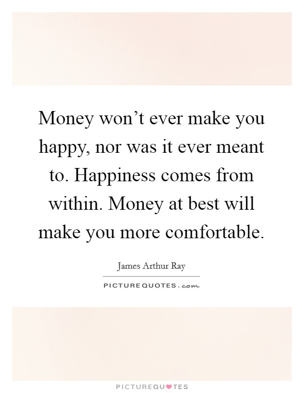 Money won't ever make you happy, nor was it ever meant to. Happiness comes from within. Money at best will make you more comfortable. Picture Quote #1