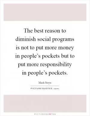 The best reason to diminish social programs is not to put more money in people’s pockets but to put more responsibility in people’s pockets Picture Quote #1
