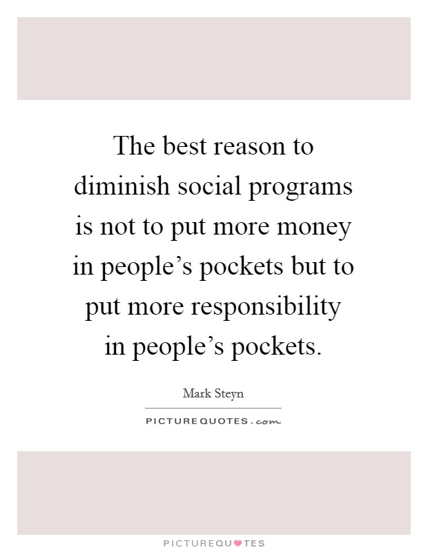 The best reason to diminish social programs is not to put more money in people's pockets but to put more responsibility in people's pockets. Picture Quote #1