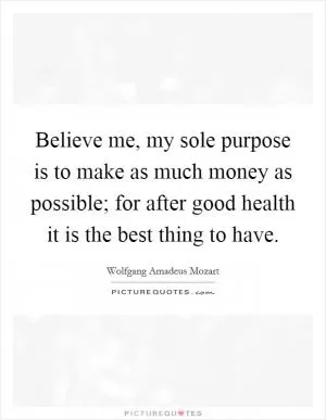 Believe me, my sole purpose is to make as much money as possible; for after good health it is the best thing to have Picture Quote #1