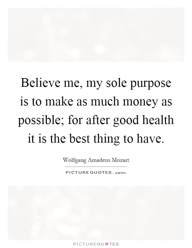 Believe me, my sole purpose is to make as much money as possible; for after good health it is the best thing to have. Picture Quote #1