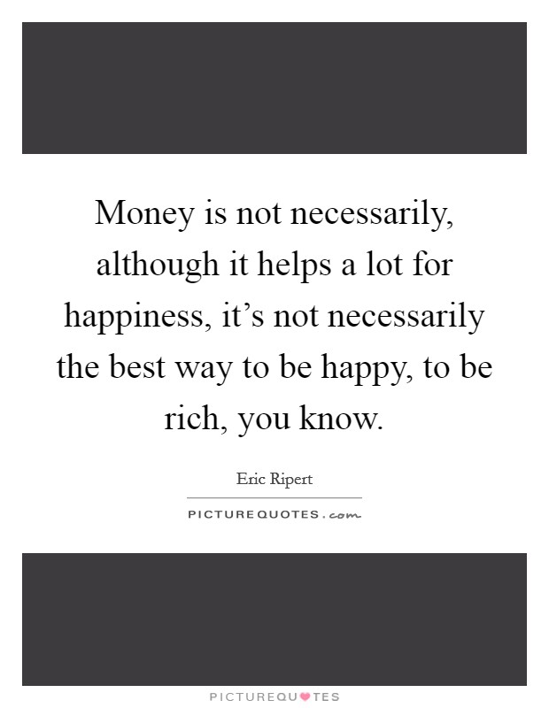 Money is not necessarily, although it helps a lot for happiness, it's not necessarily the best way to be happy, to be rich, you know. Picture Quote #1
