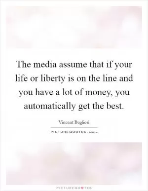 The media assume that if your life or liberty is on the line and you have a lot of money, you automatically get the best Picture Quote #1