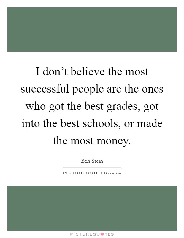 I don't believe the most successful people are the ones who got the best grades, got into the best schools, or made the most money. Picture Quote #1