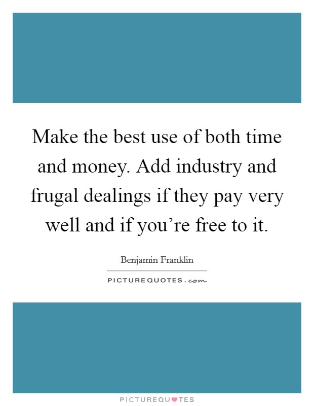 Make the best use of both time and money. Add industry and frugal dealings if they pay very well and if you're free to it. Picture Quote #1