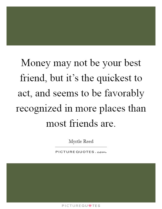 Money may not be your best friend, but it's the quickest to act, and seems to be favorably recognized in more places than most friends are. Picture Quote #1