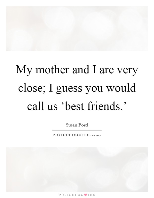 My mother and I are very close; I guess you would call us ‘best friends.' Picture Quote #1