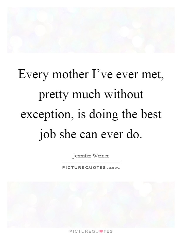 Every mother I've ever met, pretty much without exception, is doing the best job she can ever do. Picture Quote #1