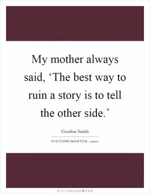 My mother always said, ‘The best way to ruin a story is to tell the other side.’ Picture Quote #1