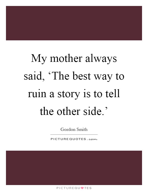 My mother always said, ‘The best way to ruin a story is to tell the other side.' Picture Quote #1