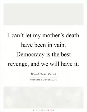 I can’t let my mother’s death have been in vain. Democracy is the best revenge, and we will have it Picture Quote #1