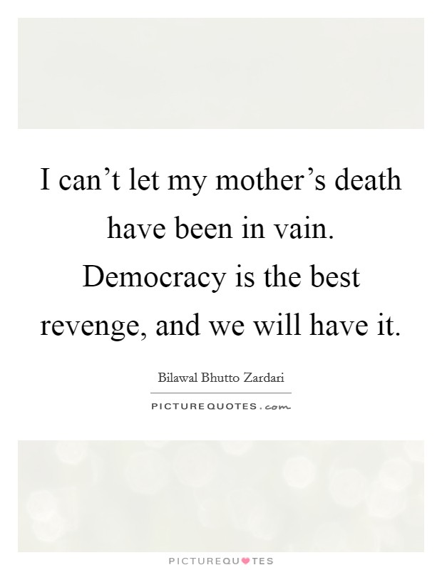 I can't let my mother's death have been in vain. Democracy is the best revenge, and we will have it. Picture Quote #1