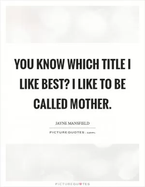 You know which title I like best? I like to be called mother Picture Quote #1