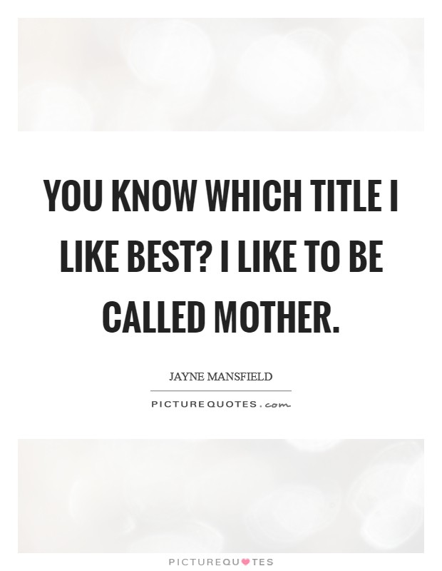 You know which title I like best? I like to be called mother. Picture Quote #1