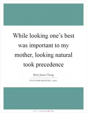While looking one’s best was important to my mother, looking natural took precedence Picture Quote #1