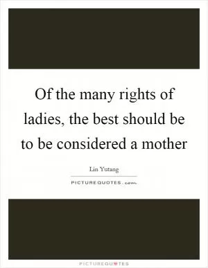 Of the many rights of ladies, the best should be to be considered a mother Picture Quote #1