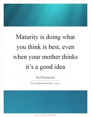 Maturity is doing what you think is best, even when your mother thinks it’s a good idea Picture Quote #1