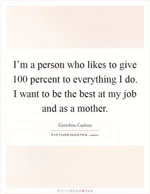 I’m a person who likes to give 100 percent to everything I do. I want to be the best at my job and as a mother Picture Quote #1