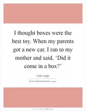 I thought boxes were the best toy. When my parents got a new car, I ran to my mother and said, ‘Did it come in a box?’ Picture Quote #1