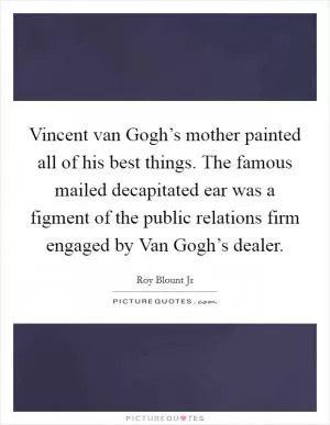 Vincent van Gogh’s mother painted all of his best things. The famous mailed decapitated ear was a figment of the public relations firm engaged by Van Gogh’s dealer Picture Quote #1