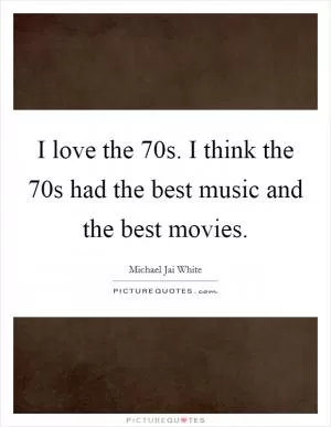 I love the  70s. I think the  70s had the best music and the best movies Picture Quote #1