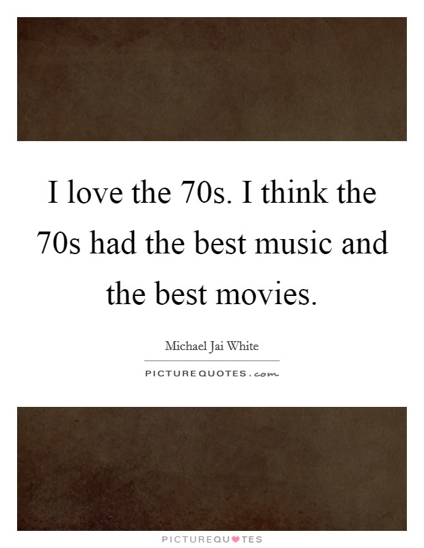 I love the  70s. I think the  70s had the best music and the best movies. Picture Quote #1