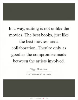 In a way, editing is not unlike the movies. The best books, just like the best movies, are a collaboration. They’re only as good as the compromise made between the artists involved Picture Quote #1