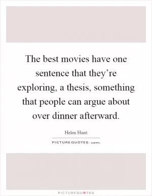 The best movies have one sentence that they’re exploring, a thesis, something that people can argue about over dinner afterward Picture Quote #1