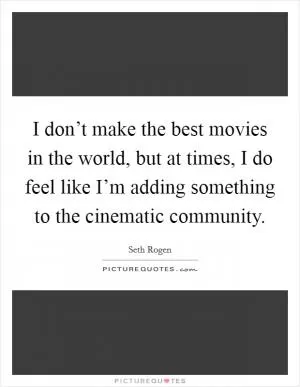 I don’t make the best movies in the world, but at times, I do feel like I’m adding something to the cinematic community Picture Quote #1