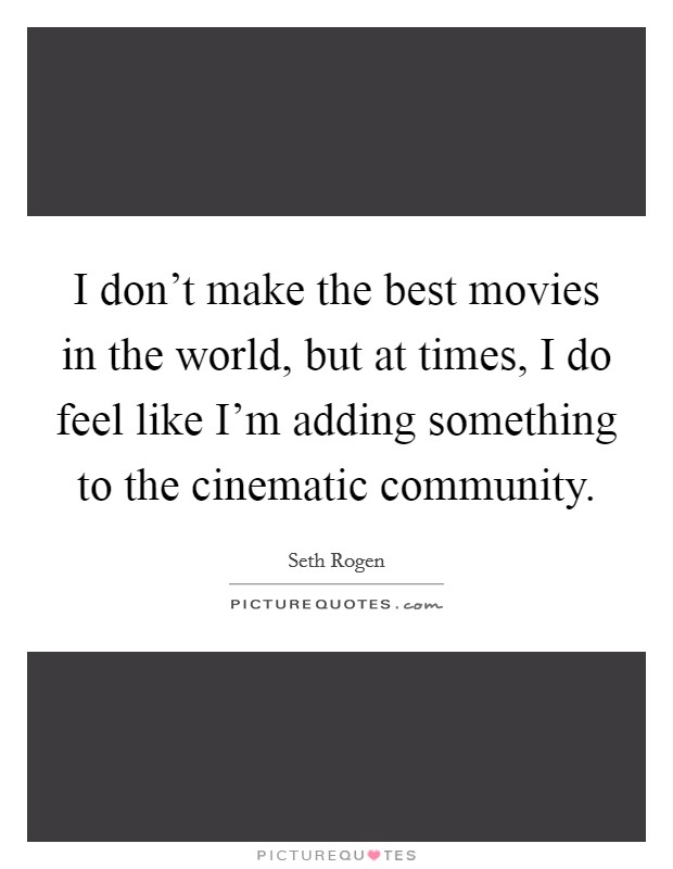 I don't make the best movies in the world, but at times, I do feel like I'm adding something to the cinematic community. Picture Quote #1