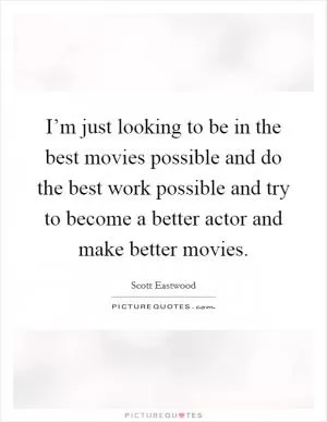 I’m just looking to be in the best movies possible and do the best work possible and try to become a better actor and make better movies Picture Quote #1