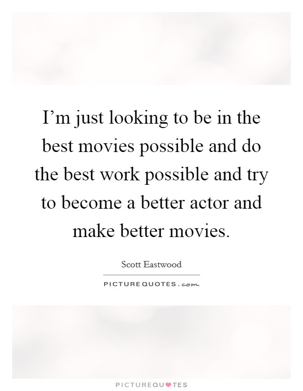 I'm just looking to be in the best movies possible and do the best work possible and try to become a better actor and make better movies. Picture Quote #1