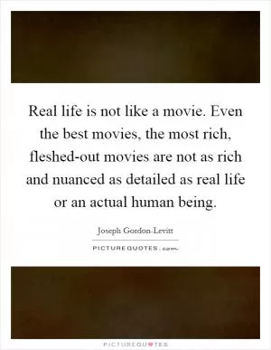 Real life is not like a movie. Even the best movies, the most rich, fleshed-out movies are not as rich and nuanced as detailed as real life or an actual human being Picture Quote #1