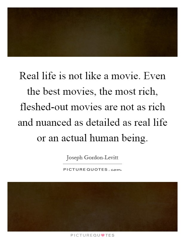 Real life is not like a movie. Even the best movies, the most rich, fleshed-out movies are not as rich and nuanced as detailed as real life or an actual human being. Picture Quote #1