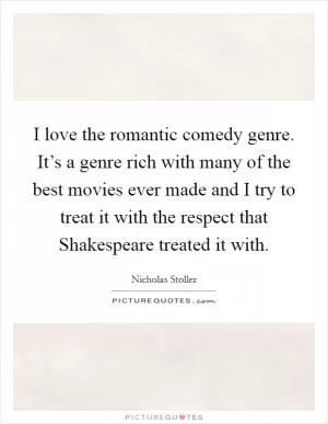 I love the romantic comedy genre. It’s a genre rich with many of the best movies ever made and I try to treat it with the respect that Shakespeare treated it with Picture Quote #1