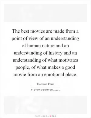 The best movies are made from a point of view of an understanding of human nature and an understanding of history and an understanding of what motivates people, of what makes a good movie from an emotional place Picture Quote #1