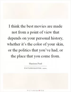 I think the best movies are made not from a point of view that depends on your personal history, whether it’s the color of your skin, or the politics that you’ve had, or the place that you come from Picture Quote #1